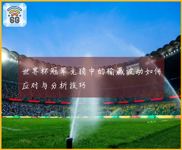 世界杯冠军竞猜中的输赢波动如何应对与分析技巧