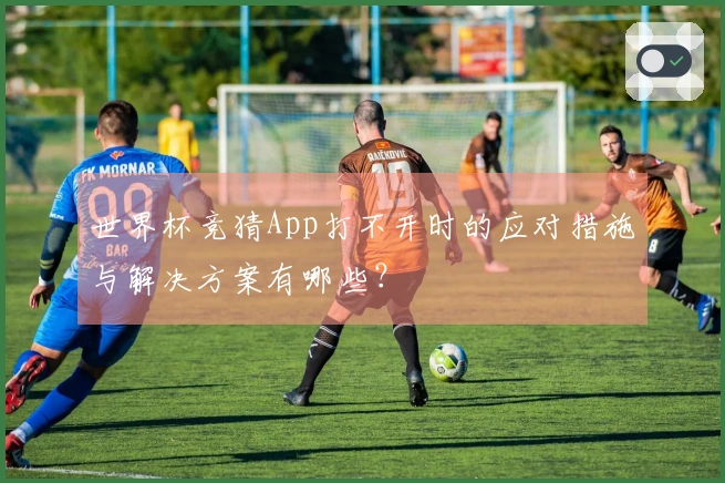 世界杯竞猜App打不开时的应对措施与解决方案有哪些？