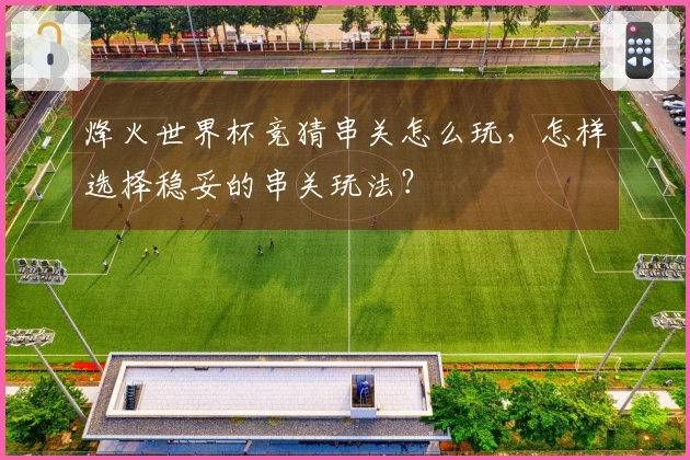 烽火世界杯竞猜串关怎么玩，怎样选择稳妥的串关玩法？