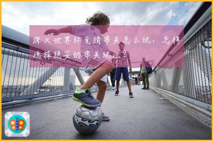 烽火世界杯竞猜串关怎么玩，怎样选择稳妥的串关玩法？