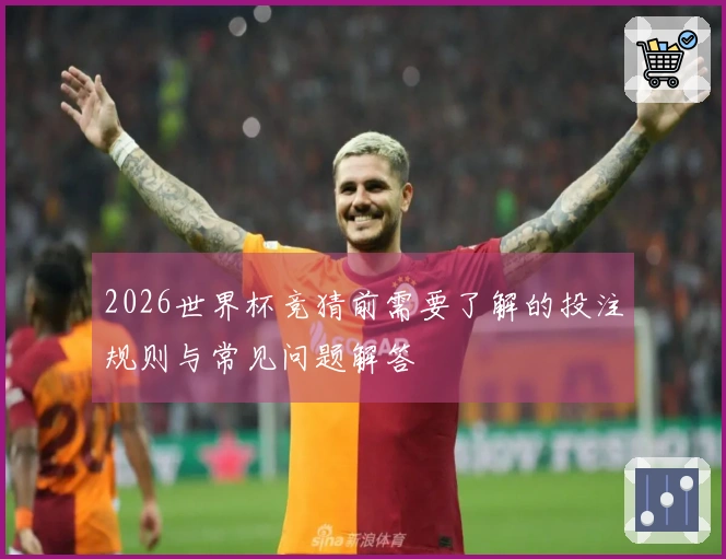 2026世界杯竞猜前需要了解的投注规则与常见问题解答